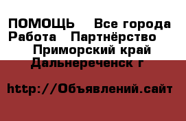 ПОМОЩЬ  - Все города Работа » Партнёрство   . Приморский край,Дальнереченск г.